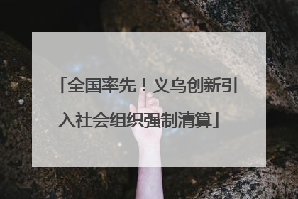 全国率先！义乌创新引入社会组织强制清算