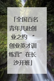 全国百名青年共赴创业之约 “创业英才训练营”在长沙开班