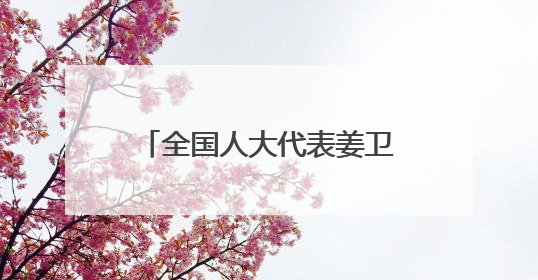 全国人大代表姜卫东：借力品牌创建推动高质效履职