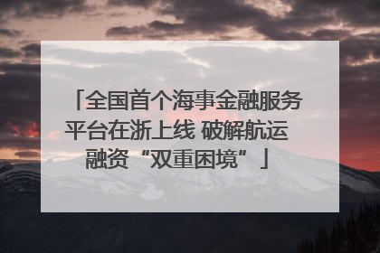 全国首个海事金融服务平台在浙上线 破解航运融资“双重困境”