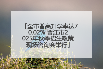 全市普高升学率达70.02% 晋江市2025年秋季招生政策现场咨询会举行