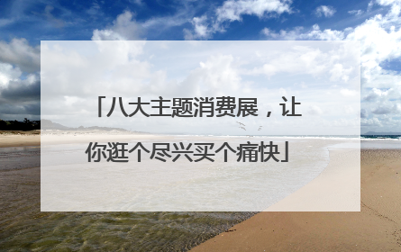八大主题消费展，让你逛个尽兴买个痛快