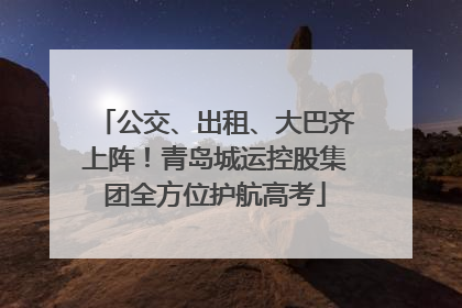 公交、出租、大巴齐上阵！青岛城运控股集团全方位护航高考