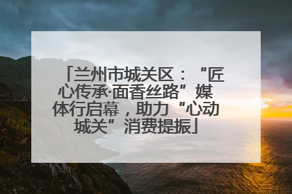 兰州市城关区：“匠心传承·面香丝路”媒体行启幕，助力“心动城关”消费提振