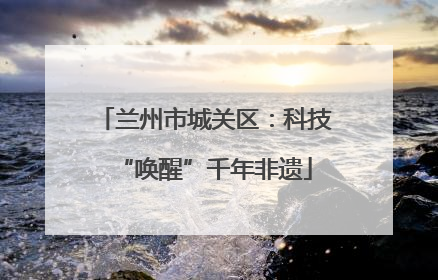 兰州市城关区：科技“唤醒”千年非遗
