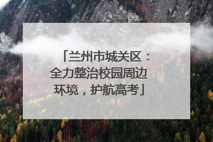 兰州市城关区：全力整治校园周边环境，护航高考