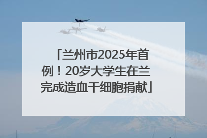 兰州市2025年首例！20岁大学生在兰完成造血干细胞捐献
