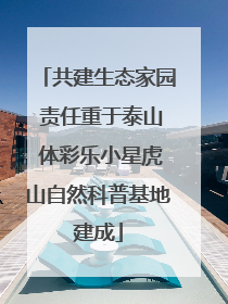 共建生态家园 责任重于泰山 体彩乐小星虎山自然科普基地建成
