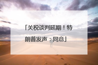 关税谈判延期！特朗普发声：同意