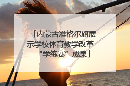 内蒙古准格尔旗展示学校体育教学改革“学练赛”成果