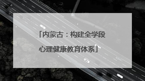 内蒙古：构建全学段心理健康教育体系