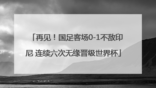 再见！国足客场0-1不敌印尼 连续六次无缘晋级世界杯