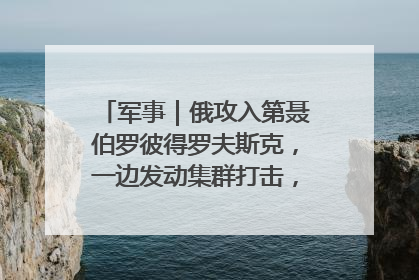 军事｜俄攻入第聂伯罗彼得罗夫斯克，一边发动集群打击，另一边在撤军？