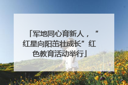 军地同心育新人，“红星向阳茁壮成长”红色教育活动举行