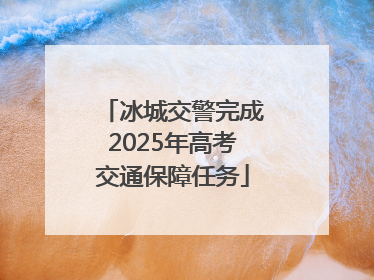 冰城交警完成2025年高考交通保障任务