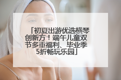 初夏出游优选横琴创新方！端午儿童双节多重福利、毕业季5折畅玩乐园