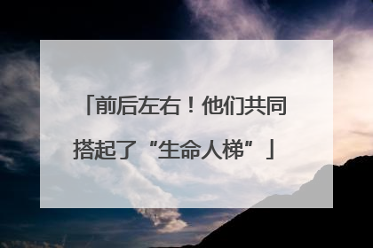 前后左右！他们共同搭起了“生命人梯”