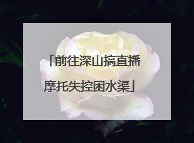 前往深山搞直播 摩托失控困水渠