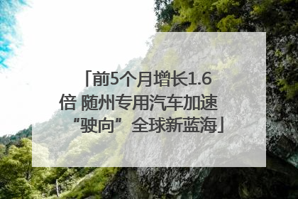 前5个月增长1.6倍 随州专用汽车加速“驶向”全球新蓝海