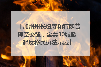 加州州长纽森和特朗普隔空交锋，全美30城掀起反移民执法示威