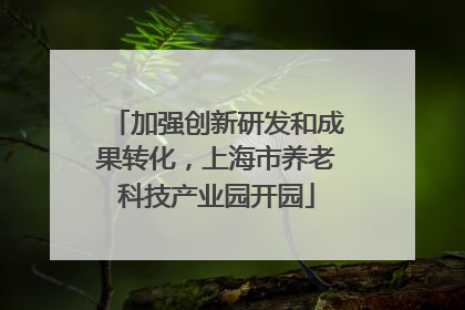 加强创新研发和成果转化，上海市养老科技产业园开园