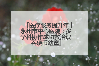 医疗服务提升年丨永州市中心医院：多学科协作成功救治误吞硬币幼童
