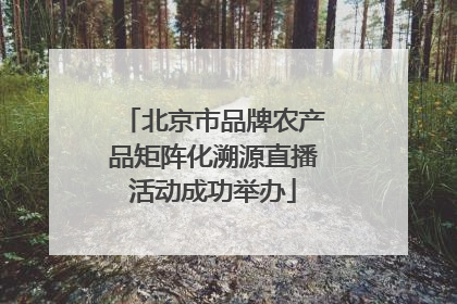 北京市品牌农产品矩阵化溯源直播活动成功举办