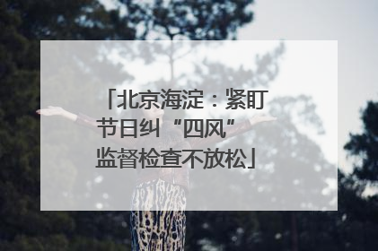 北京海淀：紧盯节日纠“四风” 监督检查不放松