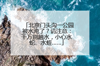 北京门头沟一公园被水淹了？请注意：千万别趟水，小心水蛇、水蛭……