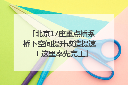 北京17座重点桥系桥下空间提升改造提速！这里率先完工