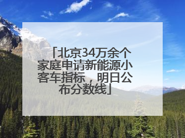 北京34万余个家庭申请新能源小客车指标，明日公布分数线