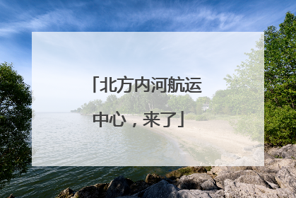 北方内河航运中心，来了