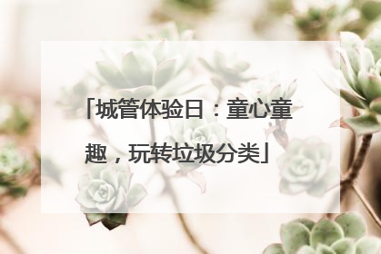 城管体验日：童心童趣，玩转垃圾分类