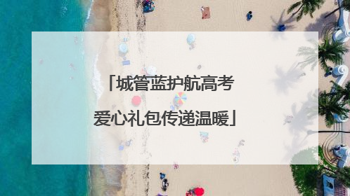 城管蓝护航高考 爱心礼包传递温暖
