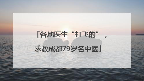 各地医生“打飞的”，求教成都79岁名中医