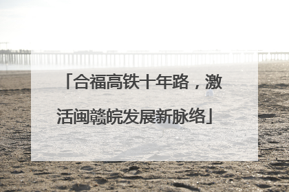 合福高铁十年路，激活闽赣皖发展新脉络