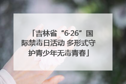 吉林省“6·26”国际禁毒日活动 多形式守护青少年无毒青春
