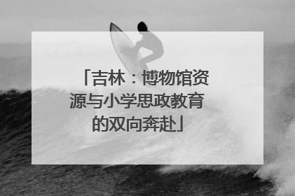 吉林：博物馆资源与小学思政教育的双向奔赴