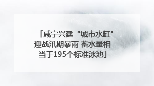 咸宁兴建“城市水缸”迎战汛期暴雨 蓄水量相当于195个标准泳池