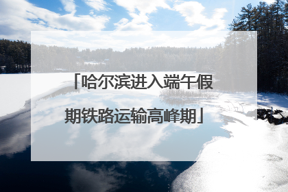 哈尔滨进入端午假期铁路运输高峰期
