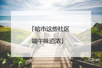 哈市这些社区端午味道浓