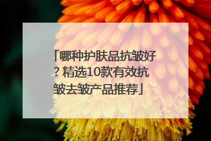 哪种护肤品抗皱好？精选10款有效抗皱去皱产品推荐