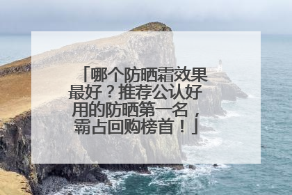 哪个防晒霜效果最好？推荐公认好用的防晒第一名，霸占回购榜首！