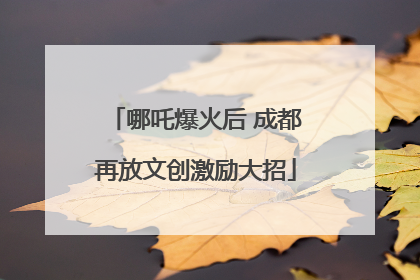 哪吒爆火后 成都再放文创激励大招