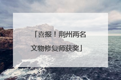 喜报！荆州两名文物修复师获奖