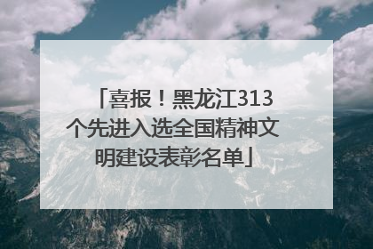 喜报！黑龙江313个先进入选全国精神文明建设表彰名单