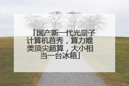 国产新一代光量子计算机首秀，算力媲美顶尖超算，大小相当一台冰箱