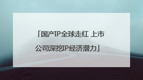 国产IP全球走红 上市公司深挖IP经济潜力