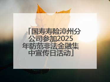 国寿寿险漳州分公司参加2025年防范非法金融集中宣传日活动