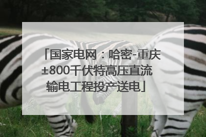 国家电网：哈密-重庆±800千伏特高压直流输电工程投产送电